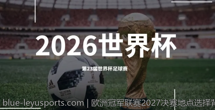 欧洲冠军联赛2027决赛地点选择背后的权衡与考量